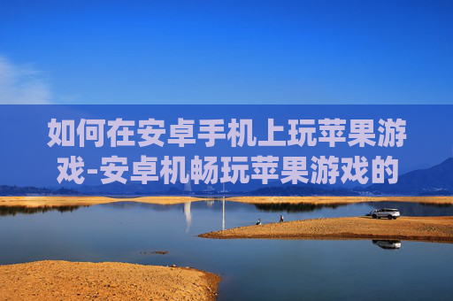 如何在安卓手机上玩苹果游戏-安卓机畅玩苹果游戏的实用妙招