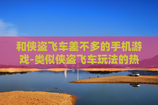 和侠盗飞车差不多的手机游戏-类似侠盗飞车玩法的热门手机游戏推荐 和侠盗飞车差不多的手机游戏-类似侠盗飞车玩法的热门手机游戏推荐