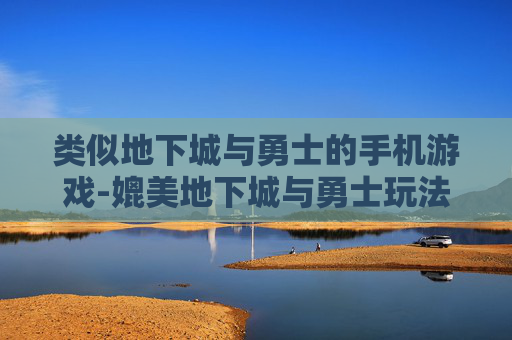 类似地下城与勇士的手机游戏-媲美地下城与勇士玩法的热门手游推荐