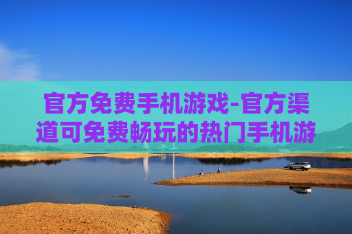 官方免费手机游戏-官方渠道可免费畅玩的热门手机游戏