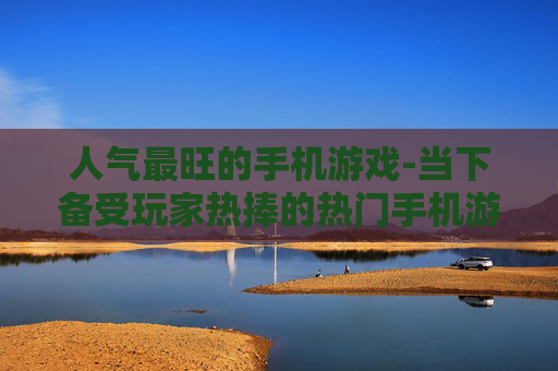 人气最旺的手机游戏-当下备受玩家热捧的热门手机游戏
