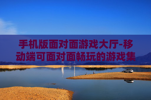 手机版面对面游戏大厅-移动端可面对面畅玩的游戏集合平台