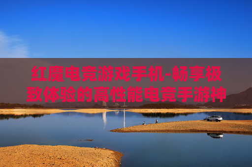 红魔电竞游戏手机-畅享极致体验的高性能电竞手游神器
