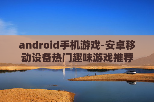 android手机游戏-安卓移动设备热门趣味游戏推荐