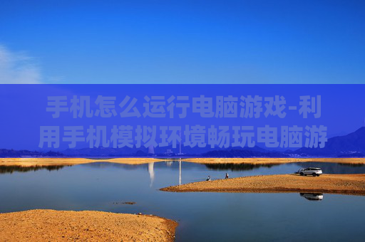手机怎么运行电脑游戏-利用手机模拟环境畅玩电脑游戏方法