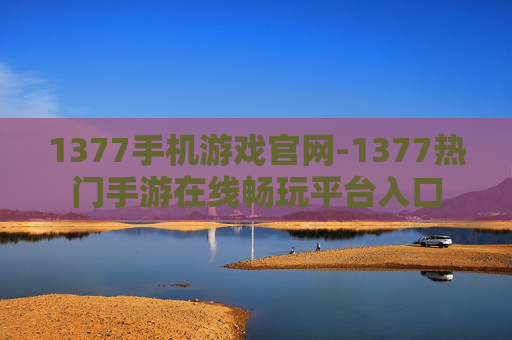 1377手机游戏官网-1377热门手游在线畅玩平台入口 1377手机游戏官网-1377热门手游在线畅玩平台入口