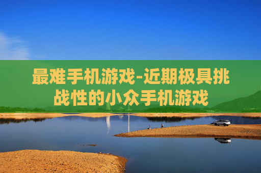 最难手机游戏-近期极具挑战性的小众手机游戏 最难手机游戏-近期极具挑战性的小众手机游戏