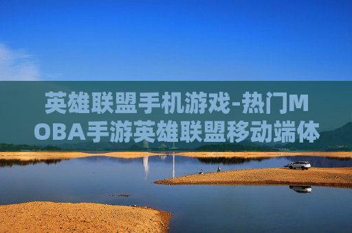英雄联盟手机游戏-热门MOBA手游英雄联盟移动端体验
