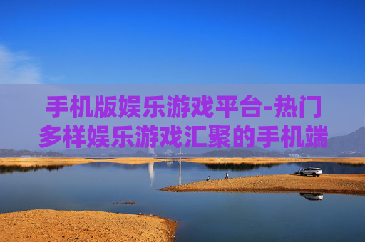 手机版娱乐游戏平台-热门多样娱乐游戏汇聚的手机端平台
