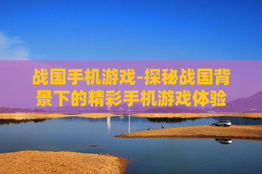 战国手机游戏-探秘战国背景下的精彩手机游戏体验