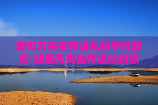 类似方舟生存进化的手机游戏-媲美方舟生存进化的热门手机游戏推荐