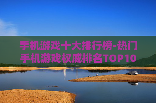 手机游戏十大排行榜-热门手机游戏权威排名TOP10 手机游戏十大排行榜-热门手机游戏权威排名TOP10