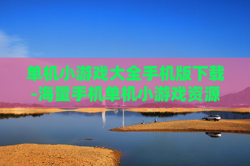 单机小游戏大全手机版下载-海量手机单机小游戏资源免费下载渠道