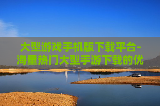 大型游戏手机版下载平台-海量热门大型手游下载的优质平台 大型游戏手机版下载平台-海量热门大型手游下载的优质平台