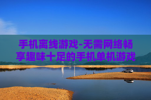 手机离线游戏-无需网络畅享趣味十足的手机单机游戏 手机离线游戏-无需网络畅享趣味十足的手机单机游戏
