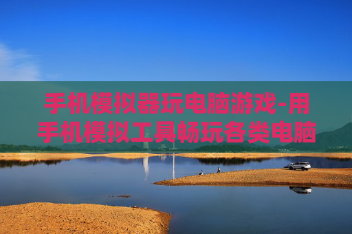 手机模拟器玩电脑游戏-用手机模拟工具畅玩各类电脑游戏