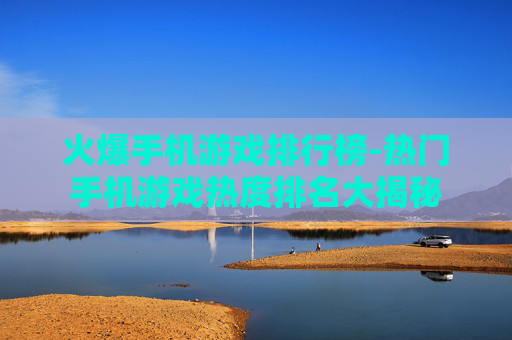 火爆手机游戏排行榜-热门手机游戏热度排名大揭秘 火爆手机游戏排行榜-热门手机游戏热度排名大揭秘