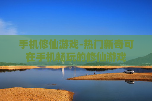 手机修仙游戏-热门新奇可在手机畅玩的修仙游戏