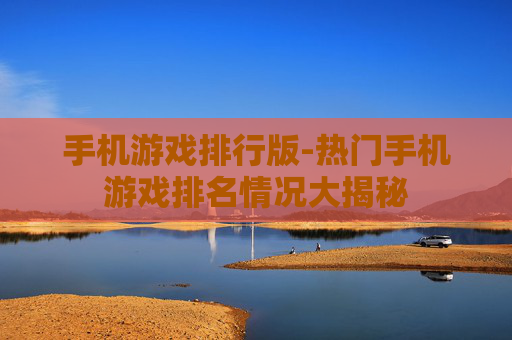 手机游戏排行版-热门手机游戏排名情况大揭秘