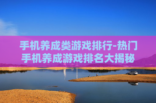 手机养成类游戏排行-热门手机养成游戏排名大揭秘
