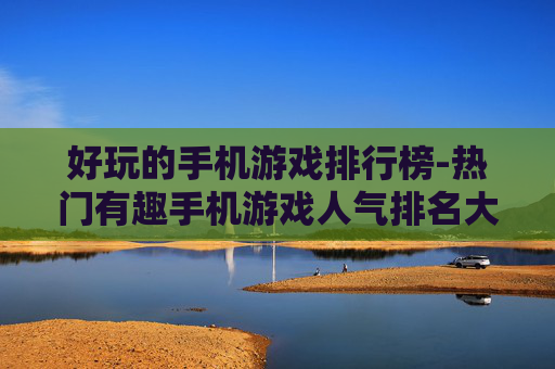 好玩的手机游戏排行榜-热门有趣手机游戏人气排名大揭秘