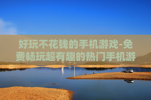 好玩不花钱的手机游戏-免费畅玩超有趣的热门手机游戏