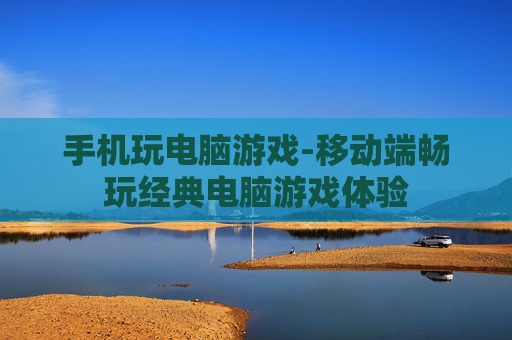 手机玩电脑游戏-移动端畅玩经典电脑游戏体验 手机玩电脑游戏-移动端畅玩经典电脑游戏体验