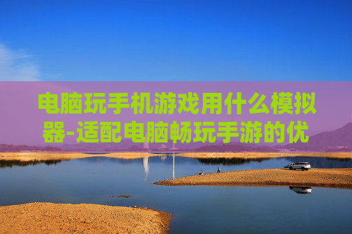 电脑玩手机游戏用什么模拟器-适配电脑畅玩手游的优质模拟器推荐 电脑玩手机游戏用什么模拟器-适配电脑畅玩手游的优质模拟器推荐