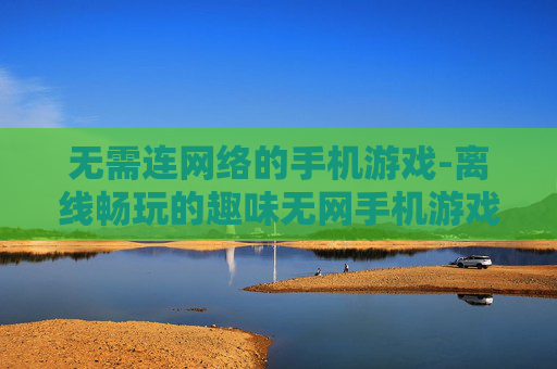无需连网络的手机游戏-离线畅玩的趣味无网手机游戏选择 无需连网络的手机游戏-离线畅玩的趣味无网手机游戏选择