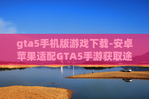gta5手机版游戏下载-安卓苹果适配GTA5手游获取途径 gta5手机版游戏下载-安卓苹果适配GTA5手游获取途径