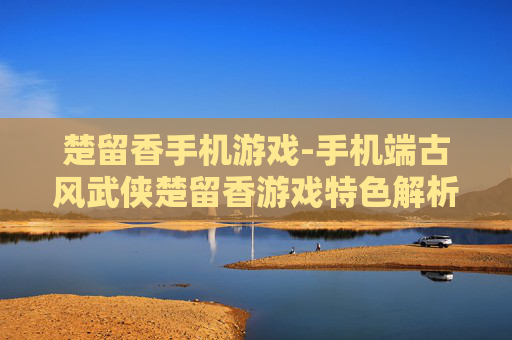 楚留香手机游戏-手机端古风武侠楚留香游戏特色解析