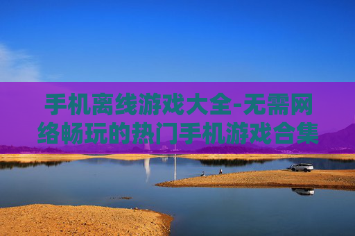 手机离线游戏大全-无需网络畅玩的热门手机游戏合集