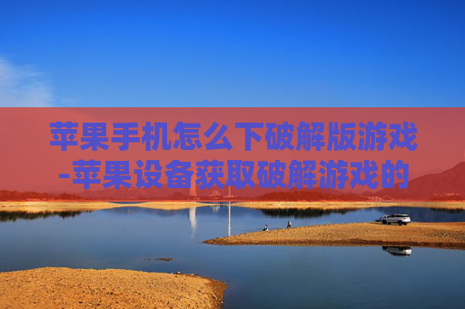 苹果手机怎么下破解版游戏-苹果设备获取破解游戏的有效途径
