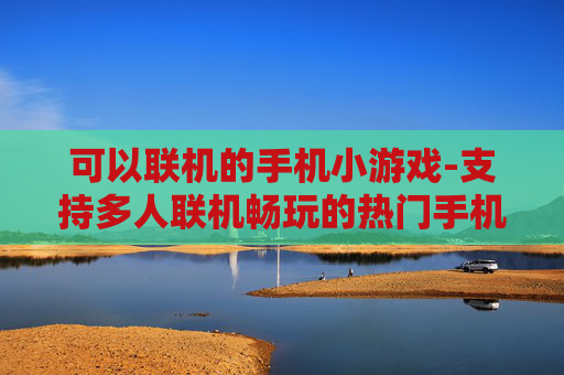 可以联机的手机小游戏-支持多人联机畅玩的热门手机迷你游戏
