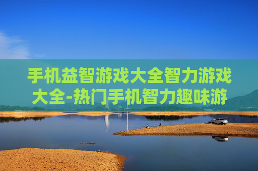 手机益智游戏大全智力游戏大全-热门手机智力趣味游戏汇总推荐 手机益智游戏大全智力游戏大全-热门手机智力趣味游戏汇总推荐