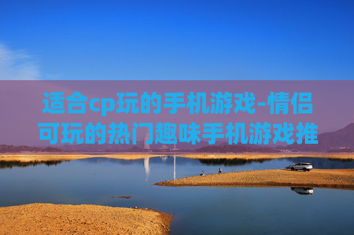 适合cp玩的手机游戏-情侣可玩的热门趣味手机游戏推荐