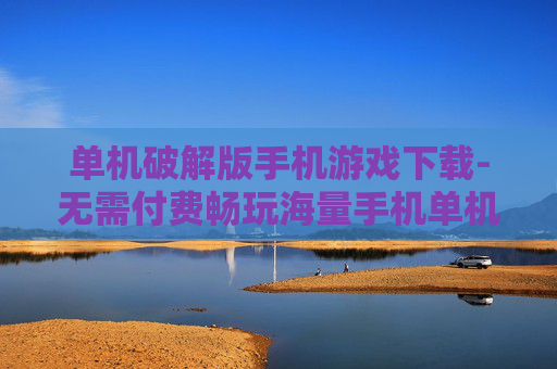 单机破解版手机游戏下载-无需付费畅玩海量手机单机破解游戏