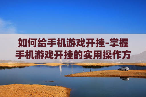 如何给手机游戏开挂-掌握手机游戏开挂的实用操作方法
