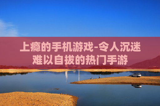 上瘾的手机游戏-令人沉迷难以自拔的热门手游