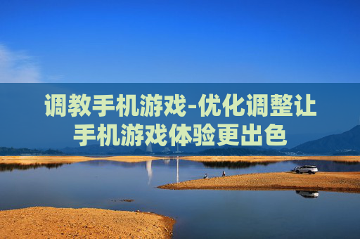 调教手机游戏-优化调整让手机游戏体验更出色
