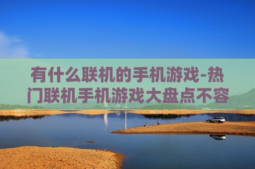 有什么联机的手机游戏-热门联机手机游戏大盘点不容错过