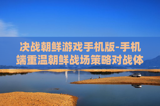 决战朝鲜游戏手机版-手机端重温朝鲜战场策略对战体验