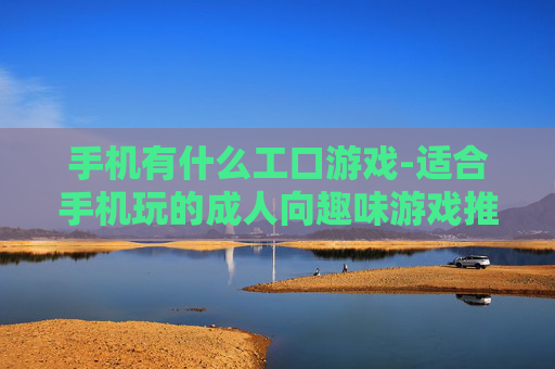 手机有什么工口游戏-适合手机玩的成人向趣味游戏推荐 手机有什么工口游戏-适合手机玩的成人向趣味游戏推荐