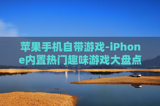苹果手机自带游戏-iPhone内置热门趣味游戏大盘点