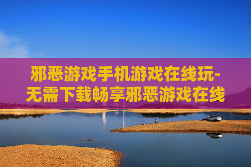 邪恶游戏手机游戏在线玩-无需下载畅享邪恶游戏在线畅玩体验