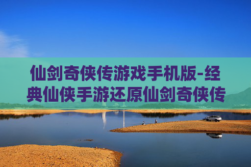 仙剑奇侠传游戏手机版-经典仙侠手游还原仙剑奇侠传体验