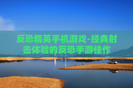 反恐精英手机游戏-经典射击体验的反恐手游佳作 反恐精英手机游戏-经典射击体验的反恐手游佳作
