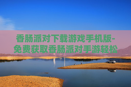 香肠派对下载游戏手机版-免费获取香肠派对手游轻松畅玩版