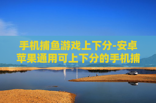 手机捕鱼游戏上下分-安卓苹果通用可上下分的手机捕鱼游戏 手机捕鱼游戏上下分-安卓苹果通用可上下分的手机捕鱼游戏
