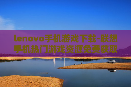 lenovo手机游戏下载-联想手机热门游戏资源免费获取途径